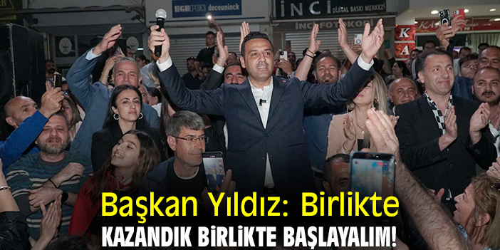 Başkan Yıldız: Birlikte kazandık birlikte başlayalım!