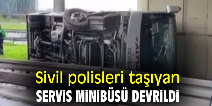 Sivil polisleri taşıyan servis minibüsü devrildi