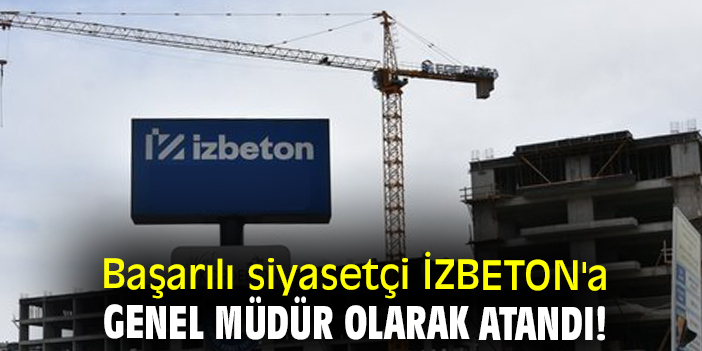Başarılı siyasetçi İZBETON'a Genel Müdür olarak atandı!