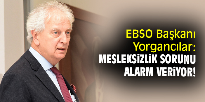 EBSO Başkanı Yorgancılar: Mesleksizlik sorunu alarm veriyor!