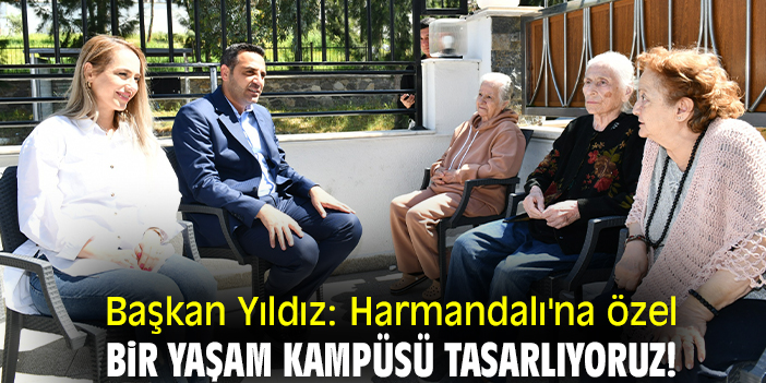 Başkan Yıldız: Harmandalı'na özel bir yaşam kampüsü tasarlıyoruz!