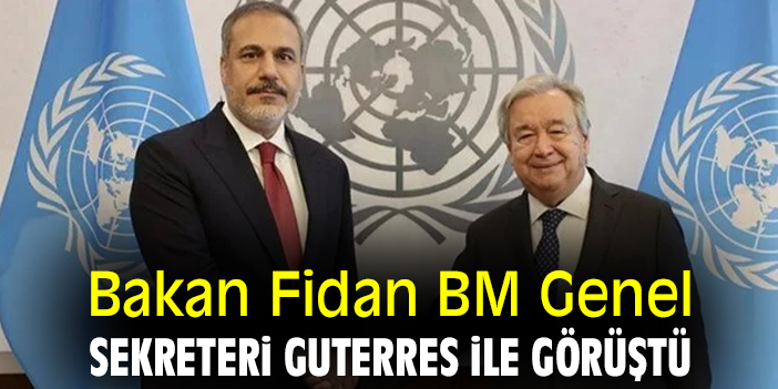 Bakan Fidan BM Genel Sekreteri Guterres ile görüştü