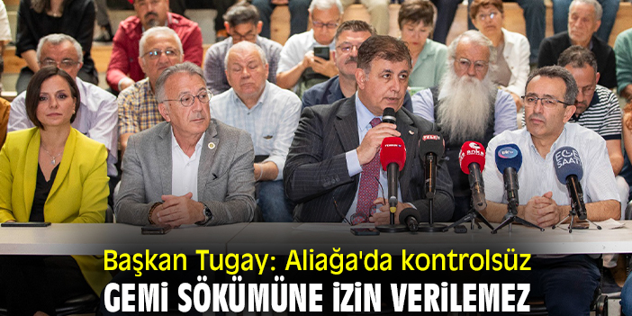 Başkan Tugay: Aliağa'da kontrolsüz gemi sökümüne izin verilemez