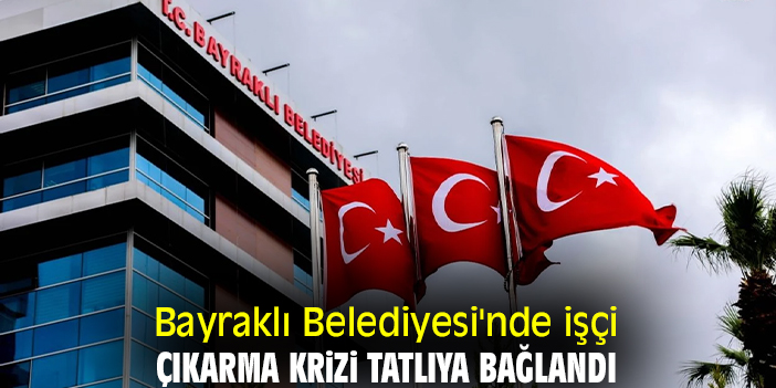 Bayraklı Belediyesi'nde işçi çıkarma krizi tatlıya bağlandı