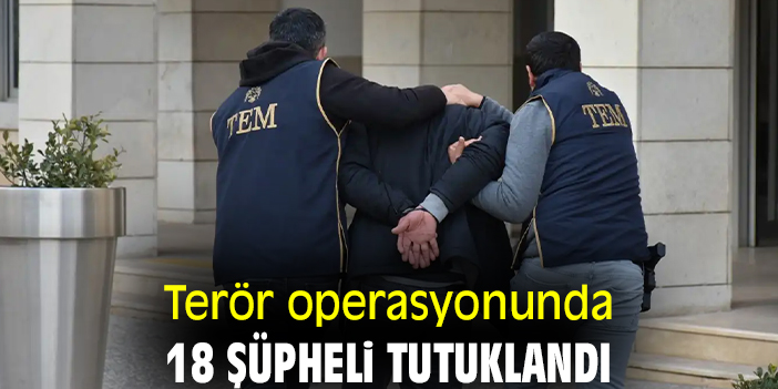 Terör operasyonunda 18 şüpheli tutuklandı