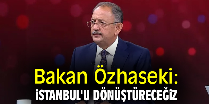 Bakan Özhaseki: İstanbul'u dönüştüreceğiz
