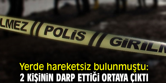 Yerde hareketsiz bulunmuştu: 2 kişinin darp ettiği ortaya çıktı