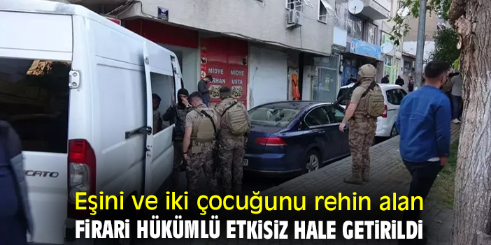 Eşini ve iki çocuğunu rehin alan firari hükümlü etkisiz hale getirildi
