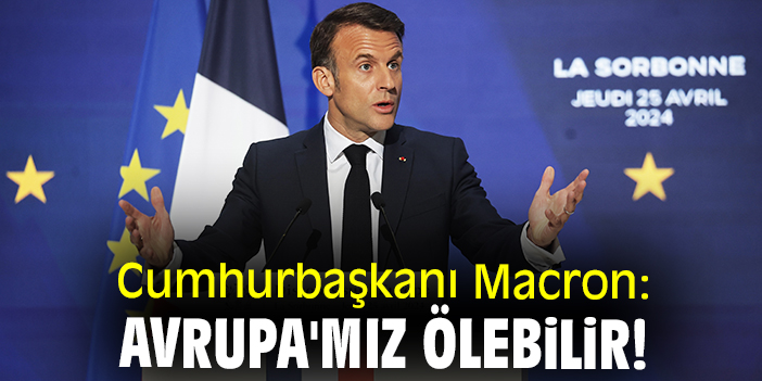 Cumhurbaşkanı Macron: Avrupa'mız ölebilir!