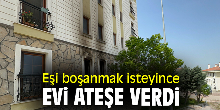 Eşi boşanmak isteyince evi ateşe verdi