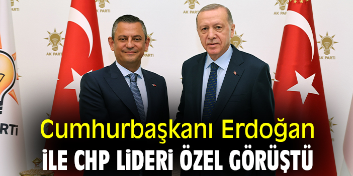 Cumhurbaşkanı Erdoğan ile CHP Lideri Özel görüştü