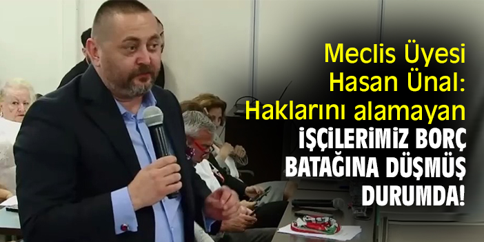 Meclis Üyesi Hasan Ünal: Haklarını alamayan işçilerimiz borç batağına düşmüş durumda!