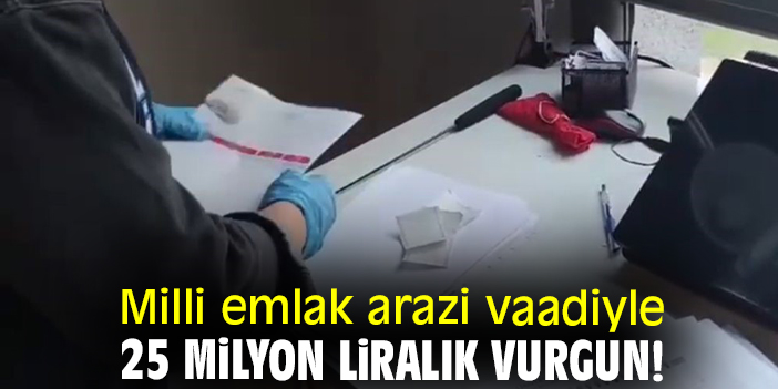 Milli emlak arazi vaadiyle 25 milyon liralık vurgun!