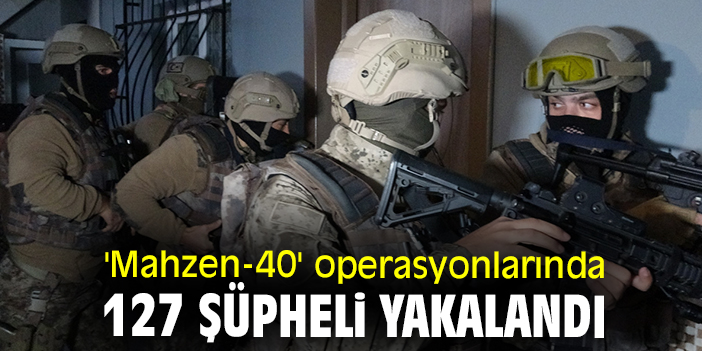 'Mahzen-40' operasyonlarında 127 şüpheli yakalandı