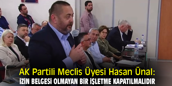 AK Partili Meclis Üyesi Hasan Ünal: İzin belgesi olmayan bir işletme kapatılmalıdır