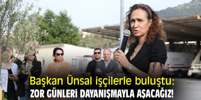Başkan Ünsal işçilerle buluştu: Zor günleri dayanışmayla aşacağız!