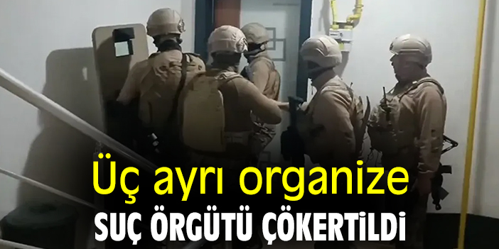 Üç ayrı organize suç örgütü çökertildi