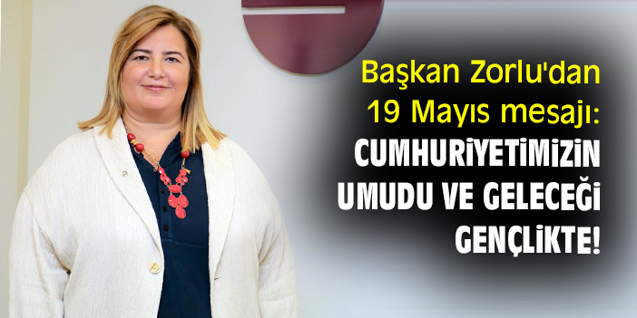 Başkan Zorlu'dan 19 Mayıs mesajı: Cumhuriyetimizin umudu ve geleceği gençlikte!
