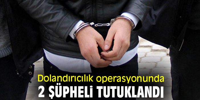 Dolandırıcılık operasyonunda 2 şüpheli tutuklandı