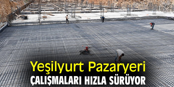 Yeşilyurt Pazaryeri çalışmaları hızla sürüyor