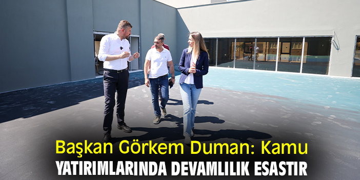 Başkan Görkem Duman: Kamu yatırımlarında devamlılık esastır