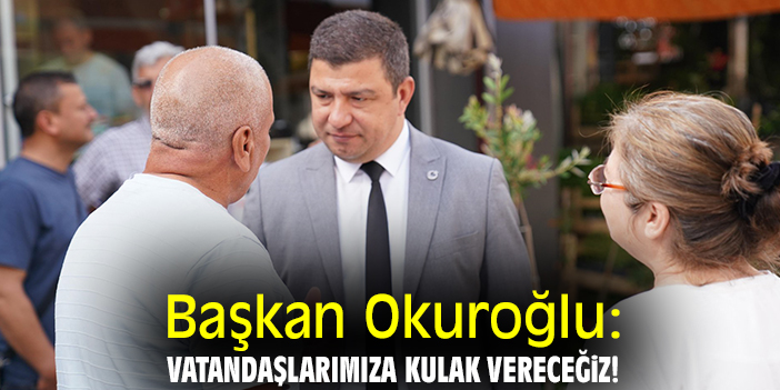 Başkan Okuroğlu: Vatandaşlarımıza kulak vereceğiz!