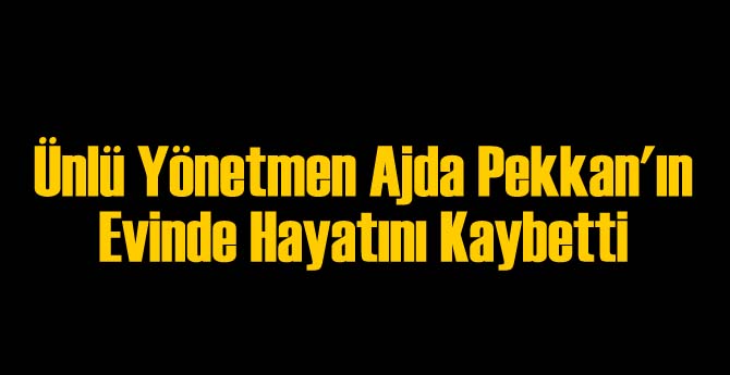 Ünlü Yönetmen Ajda Pekkan'ın Evinde Hayatını Kaybetti