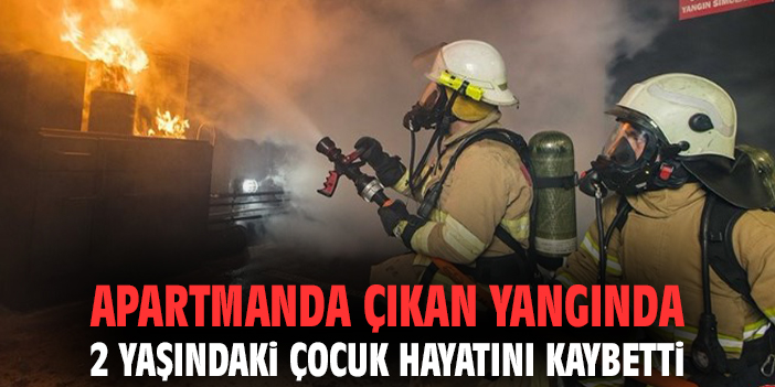 Apartmanda çıkan yangında 2 yaşındaki çocuk hayatını kaybetti