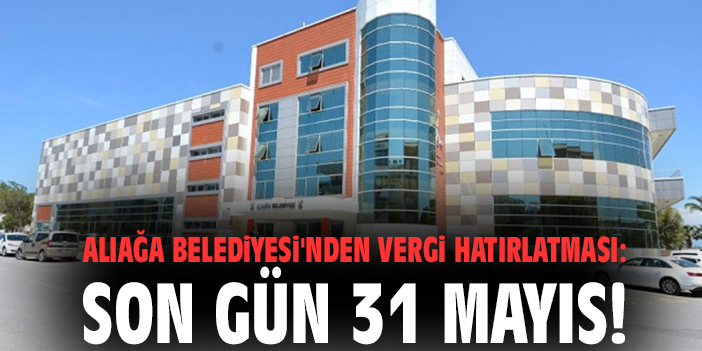 Aliağa Belediyesi'nden vergi hatırlatması: Son gün 31 Mayıs!