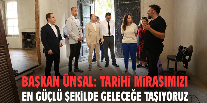 Başkan Ünsal: Tarihi mirasımızı en güçlü şekilde geleceğe taşıyoruz