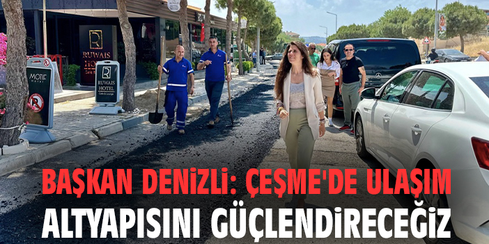 Başkan Denizli: Çeşme'de ulaşım altyapısını güçlendireceğiz