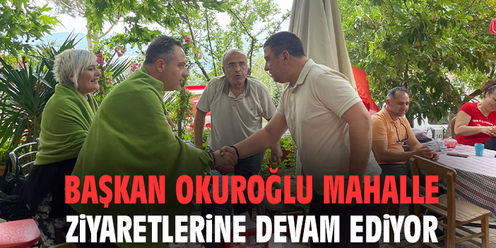 Başkan Okuroğlu mahalle ziyaretlerine devam ediyor