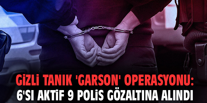 Gizli tanık 'Garson' operasyonu: 6'sı aktif 9 polis gözaltına alındı