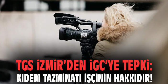 TGS İzmir’den İGC’ye tepki: Kıdem tazminatı işçinin hakkıdır!