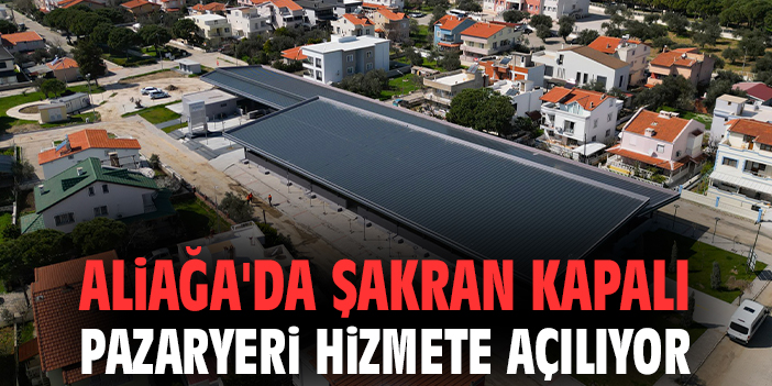 Aliağa'da Şakran Kapalı Pazaryeri hizmete açılıyor