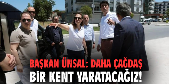 Başkan Ünsal: Daha çağdaş bir kent yaratacağız!