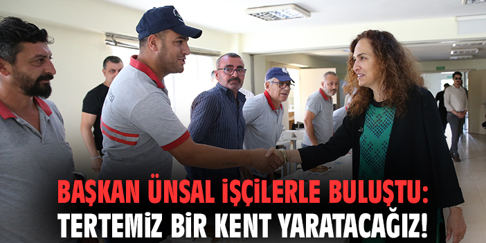 Başkan Ünsal işçilerle buluştu: Birlikte tertemiz bir kent yaratacağız!