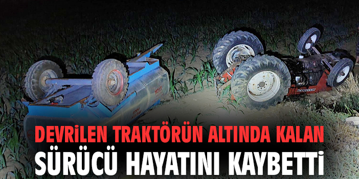 Devrilen traktörün altında kalan sürücü hayatını kaybetti
