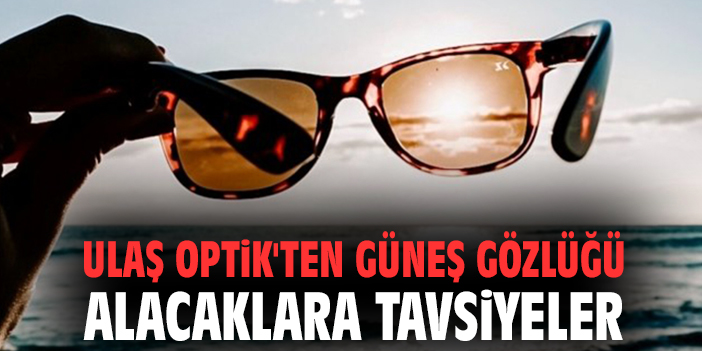 Ulaş Optik'ten güneş gözlüğü alacaklara tavsiyeler
