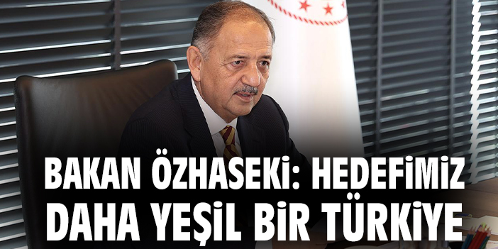 Bakan Özhaseki: Hedefimiz daha yeşil bir Türkiye