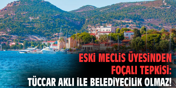 Eski meclis üyesinden Foçalı tepkisi: Tüccar aklı ile belediyecilik olmaz!