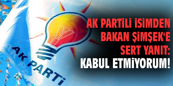 AK Partili isimden Bakan Şimşek'e sert yanıt: Kabul etmiyorum!