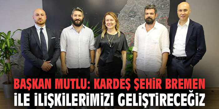 Başkan Mutlu: Kardeş şehir Bremen ile ilişkilerimizi geliştireceğiz