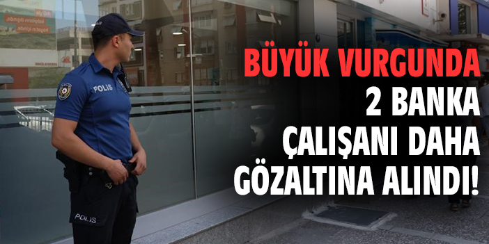 Büyük vurgunda 2 banka çalışanı daha gözaltına alındı!