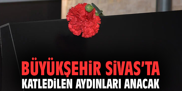 Büyükşehir Sivas’ta katledilen aydınları anacak