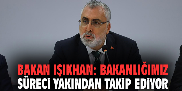 Bakan Işıkhan: Bakanlığımız süreci yakından takip ediyor