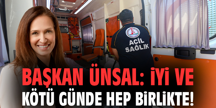 Başkan Ünsal: İyi ve kötü günde hep birlikte!