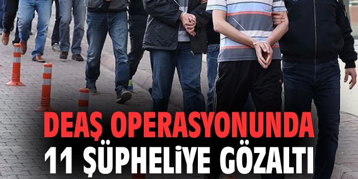 DEAŞ operasyonunda 11 şüpheliye gözaltı