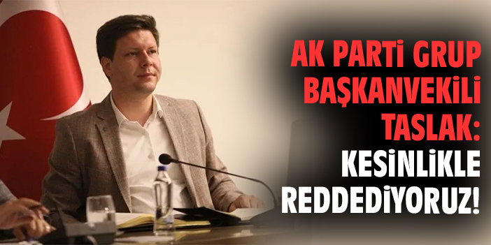AK Parti Grup Başkanvekili Taslak: Kesinlikle reddediyoruz!