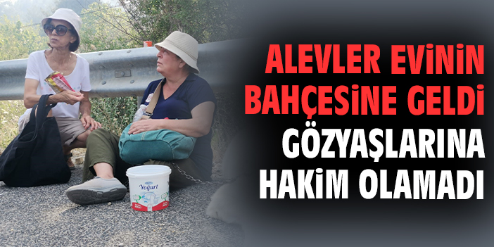 Alevler evinin bahçesine geldi gözyaşlarına hakim olamadı
